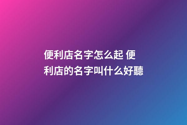 便利店名字怎么起 便利店的名字叫什么好聽-第1張-店鋪起名-玄機派